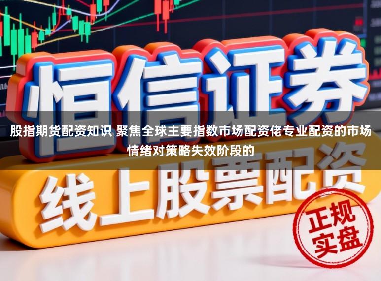 股指期货配资知识 聚焦全球主要指数市场配资佬专业配资的市场情绪对策略失效阶段的