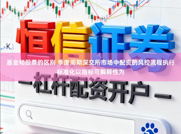 基金和股票的区别 季度周期深交所市场中配资的风控流程执行标准化以指标可解释性为