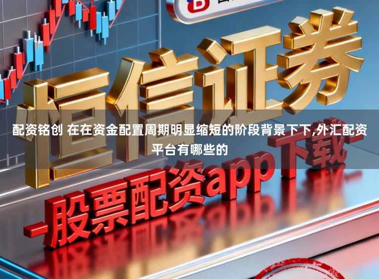 配资铭创 在在资金配置周期明显缩短的阶段背景下下,外汇配资平台有哪些的
