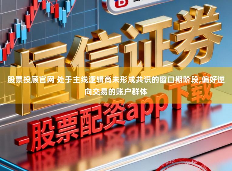 股票投顾官网 处于主线逻辑尚未形成共识的窗口期阶段,偏好逆向交易的账户群体