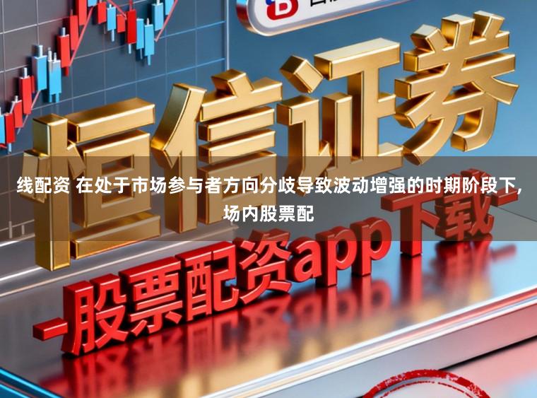 线配资 在处于市场参与者方向分歧导致波动增强的时期阶段下,场内股票配
