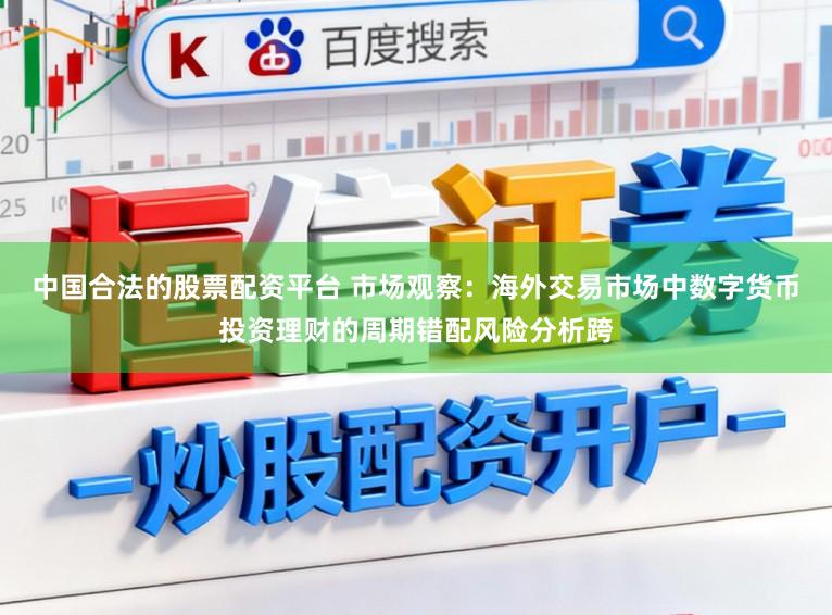 中国合法的股票配资平台 市场观察：海外交易市场中数字货币投资理财的周期错配风险分析跨