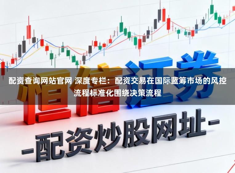配资查询网站官网 深度专栏：配资交易在国际蓝筹市场的风控流程标准化围绕决策流程