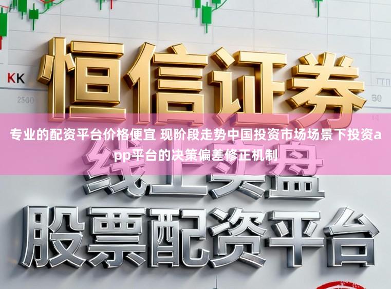 专业的配资平台价格便宜 现阶段走势中国投资市场场景下投资app平台的决策偏差修正机制