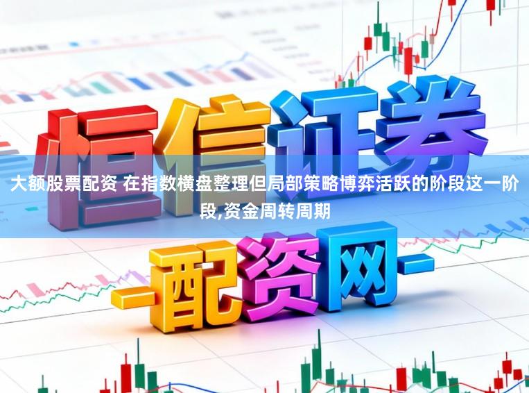 大额股票配资 在指数横盘整理但局部策略博弈活跃的阶段这一阶段,资金周转周期
