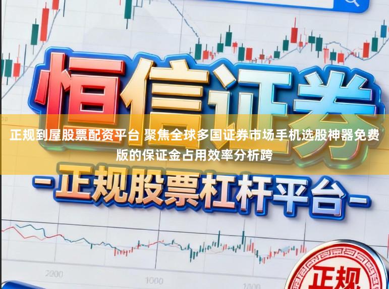 正规到屋股票配资平台 聚焦全球多国证券市场手机选股神器免费版的保证金占用效率分析跨