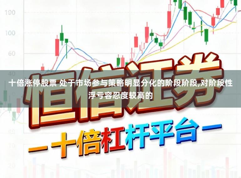 十倍涨停股票 处于市场参与策略明显分化的阶段阶段,对阶段性浮亏容忍度较高的