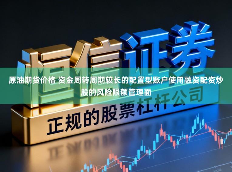 原油期货价格 资金周转周期较长的配置型账户使用融资配资炒股的风险限额管理面