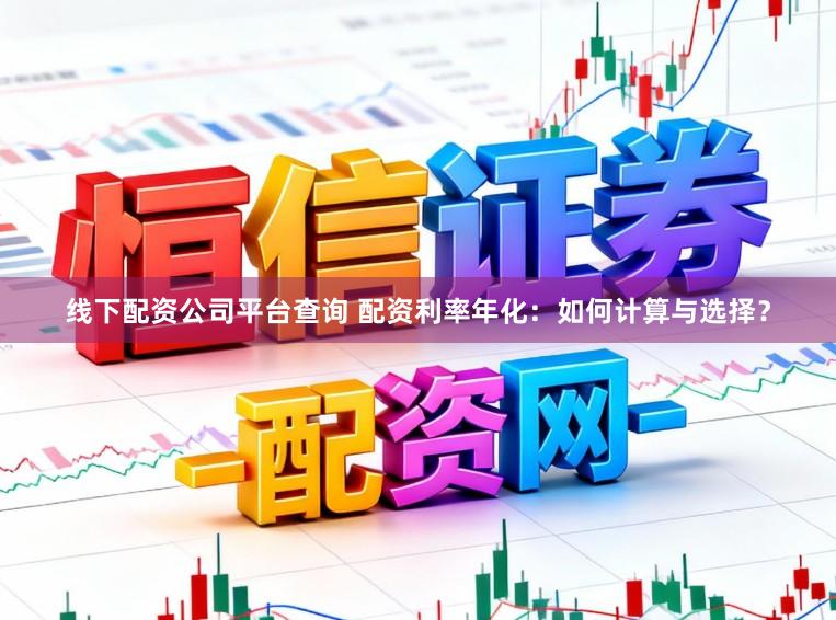 线下配资公司平台查询 配资利率年化：如何计算与选择？