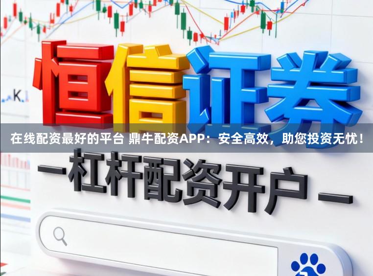 在线配资最好的平台 鼎牛配资APP：安全高效，助您投资无忧！