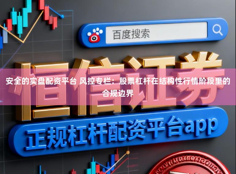 安全的实盘配资平台 风控专栏：股票杠杆在结构性行情阶段里的合规边界