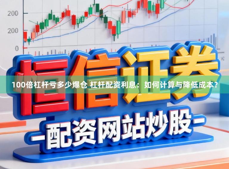 100倍杠杆亏多少爆仓 杠杆配资利息：如何计算与降低成本？