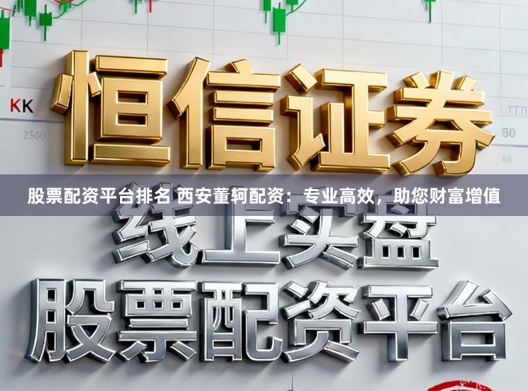 股票配资平台排名 西安董轲配资：专业高效，助您财富增值