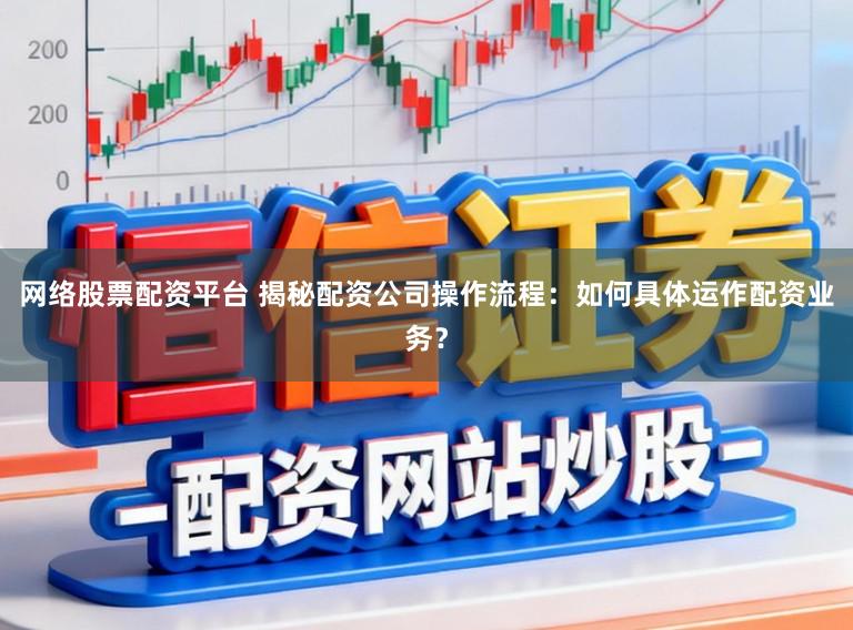 网络股票配资平台 揭秘配资公司操作流程：如何具体运作配资业务？
