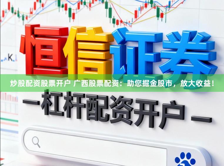 炒股配资股票开户 广西股票配资：助您掘金股市，放大收益！