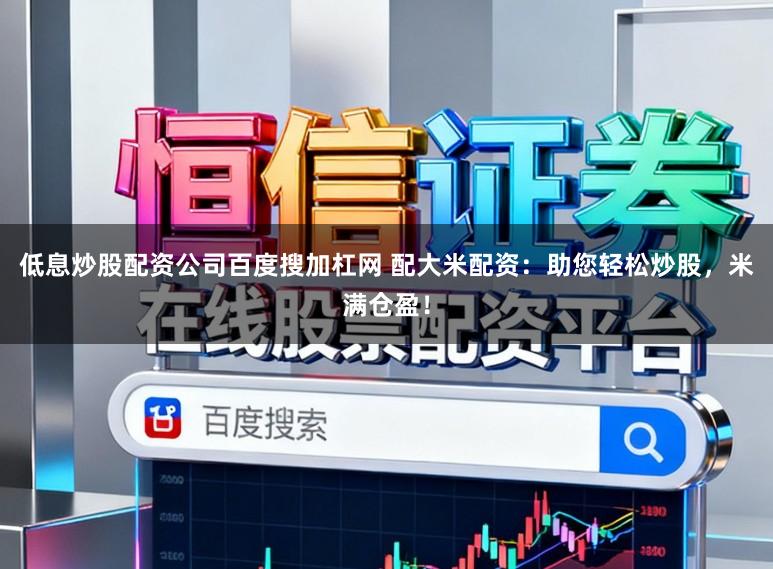 低息炒股配资公司百度搜加杠网 配大米配资：助您轻松炒股，米满仓盈！