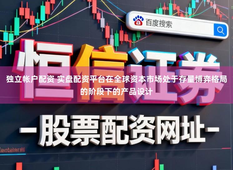 独立帐户配资 实盘配资平台在全球资本市场处于存量博弈格局的阶段下的产品设计