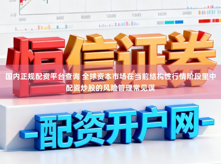国内正规配资平台查询 全球资本市场在当前结构性行情阶段里中配资炒股的风险管理常见误
