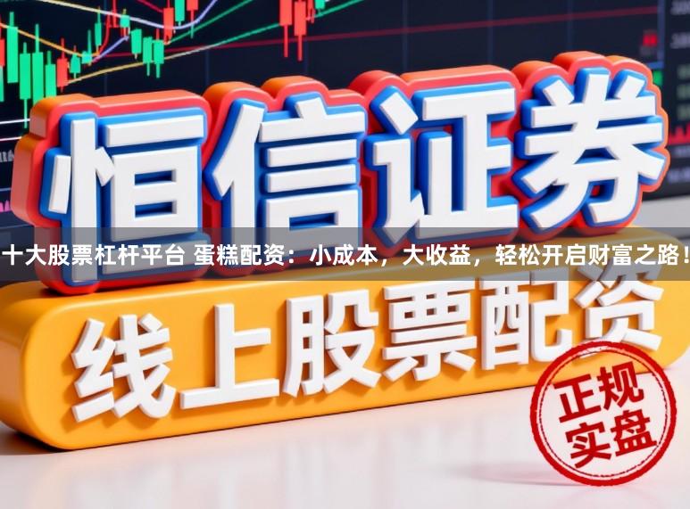 十大股票杠杆平台 蛋糕配资：小成本，大收益，轻松开启财富之路！