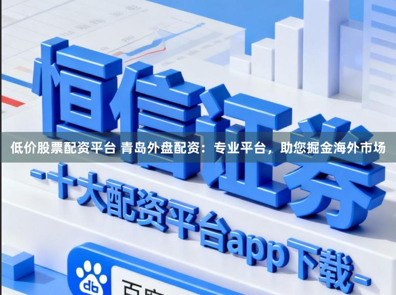 低价股票配资平台 青岛外盘配资：专业平台，助您掘金海外市场