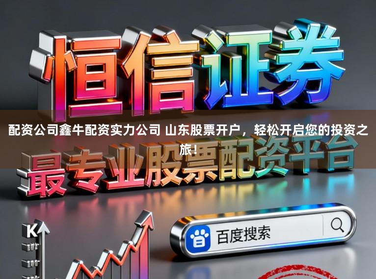 配资公司鑫牛配资实力公司 山东股票开户，轻松开启您的投资之旅！