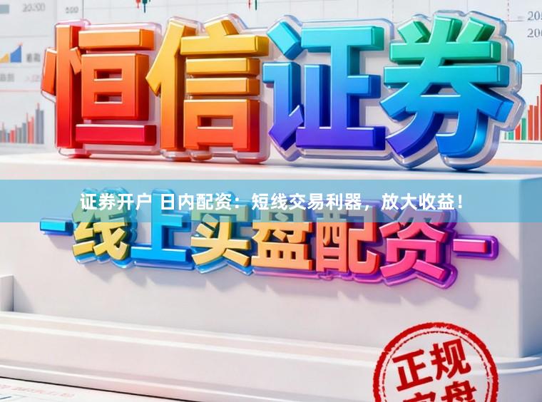 证券开户 日内配资：短线交易利器，放大收益！
