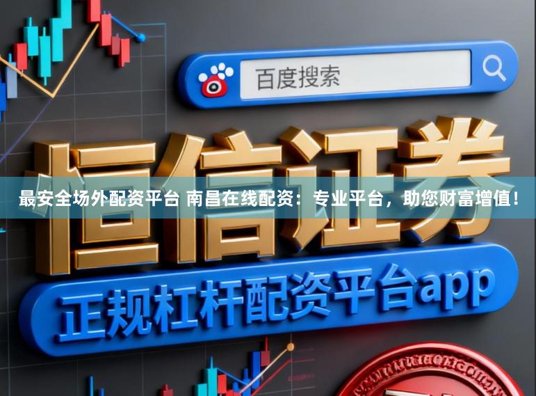最安全场外配资平台 南昌在线配资：专业平台，助您财富增值！