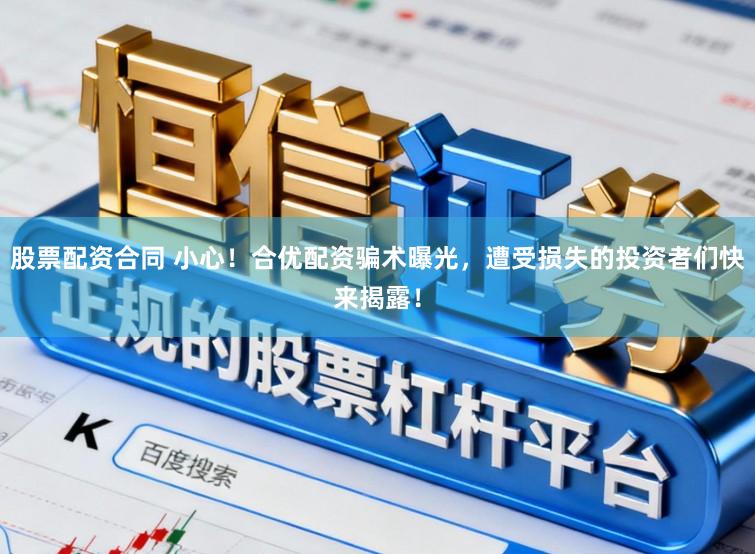股票配资合同 小心！合优配资骗术曝光，遭受损失的投资者们快来揭露！