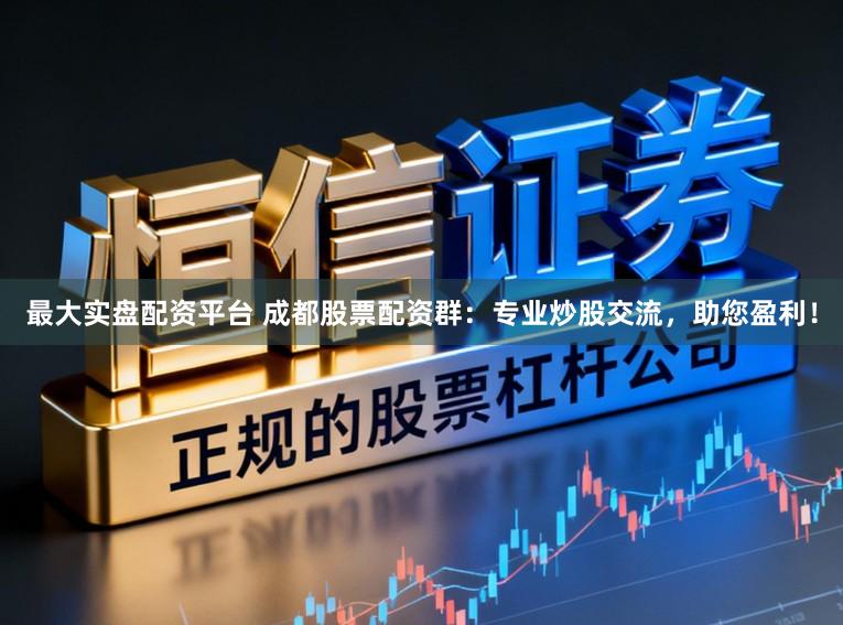 最大实盘配资平台 成都股票配资群：专业炒股交流，助您盈利！