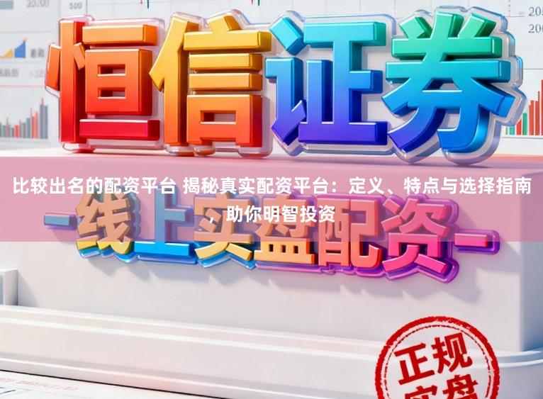 比较出名的配资平台 揭秘真实配资平台：定义、特点与选择指南，助你明智投资