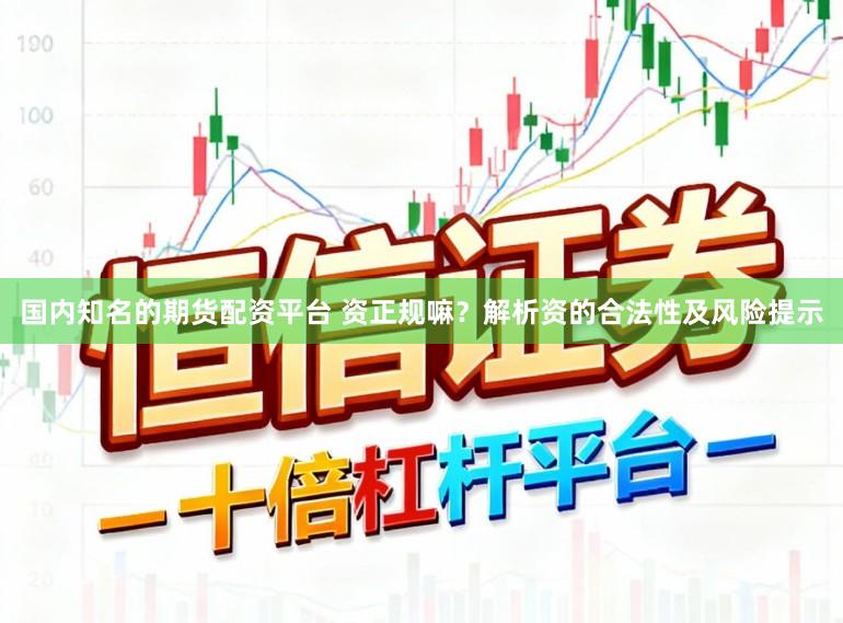国内知名的期货配资平台 资正规嘛？解析资的合法性及风险提示