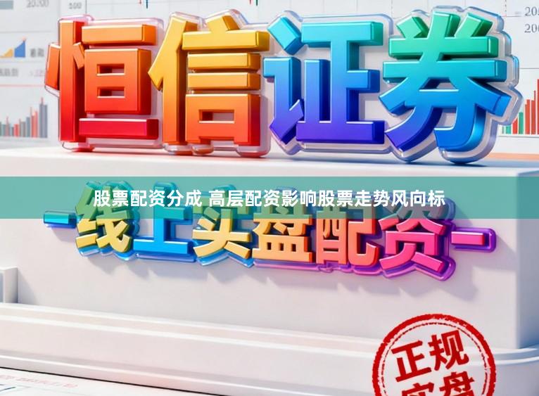 股票配资分成 高层配资影响股票走势风向标