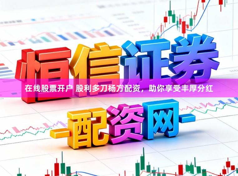 在线股票开户 股利多刀杨方配资，助你享受丰厚分红
