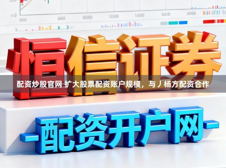 配资炒股官网 扩大股票配资账户规模，与丿杨方配资合作