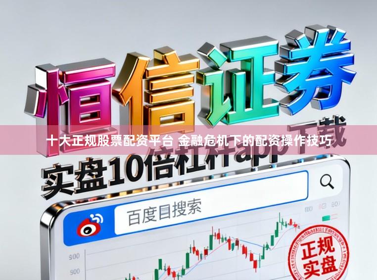 十大正规股票配资平台 金融危机下的配资操作技巧