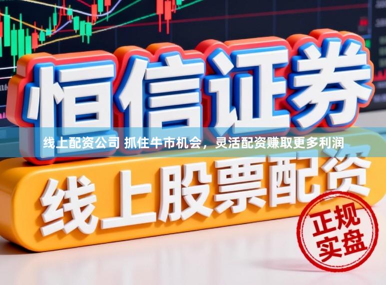 线上配资公司 抓住牛市机会，灵活配资赚取更多利润