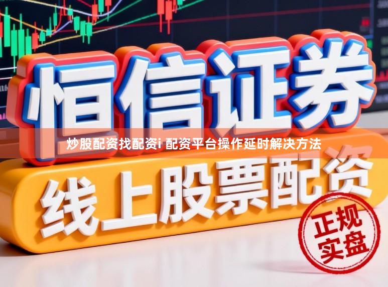 炒股配资找配资i 配资平台操作延时解决方法