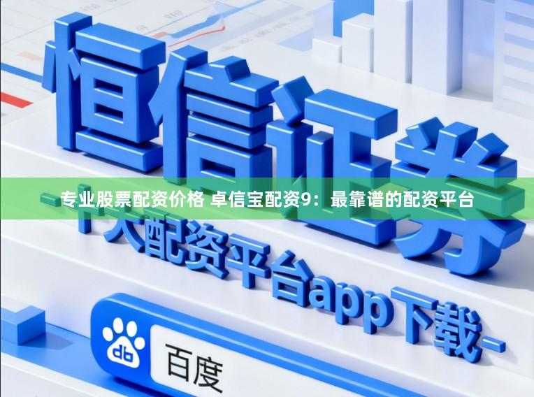 专业股票配资价格 卓信宝配资9：最靠谱的配资平台
