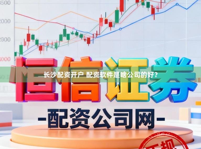 长沙配资开户 配资软件是啥公司的好？