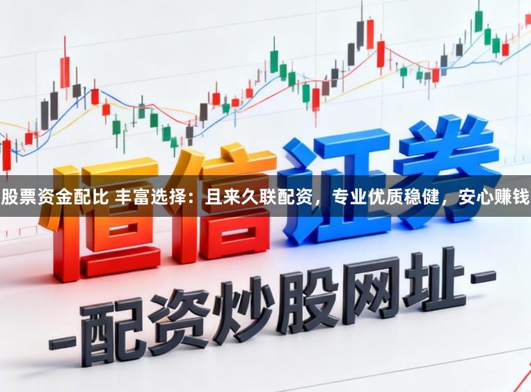 股票资金配比 丰富选择：且来久联配资，专业优质稳健，安心赚钱