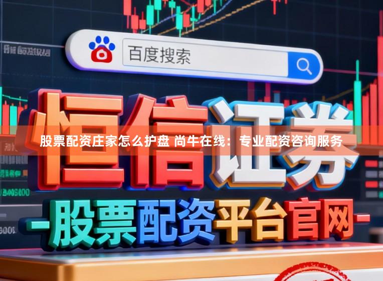 股票配资庄家怎么护盘 尚牛在线：专业配资咨询服务