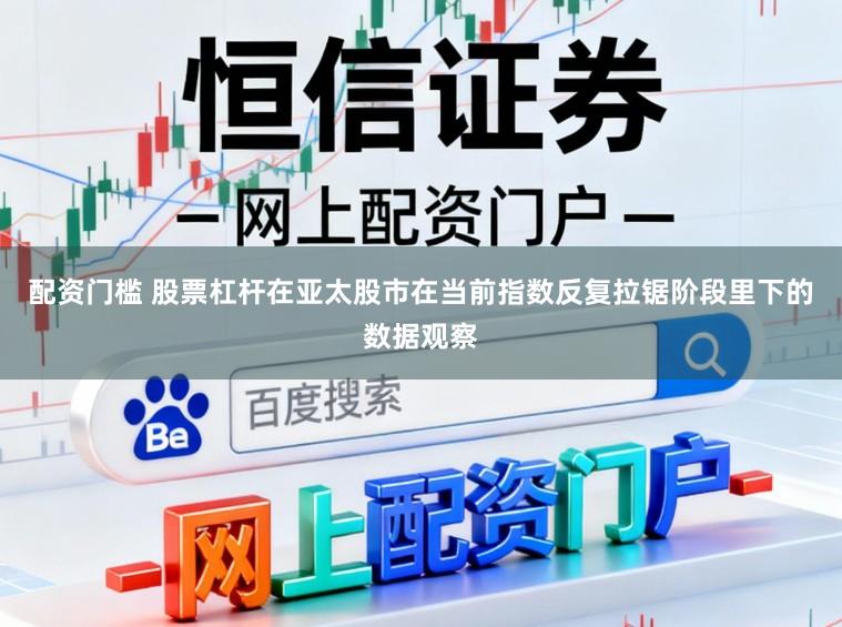 配资门槛 股票杠杆在亚太股市在当前指数反复拉锯阶段里下的数据观察