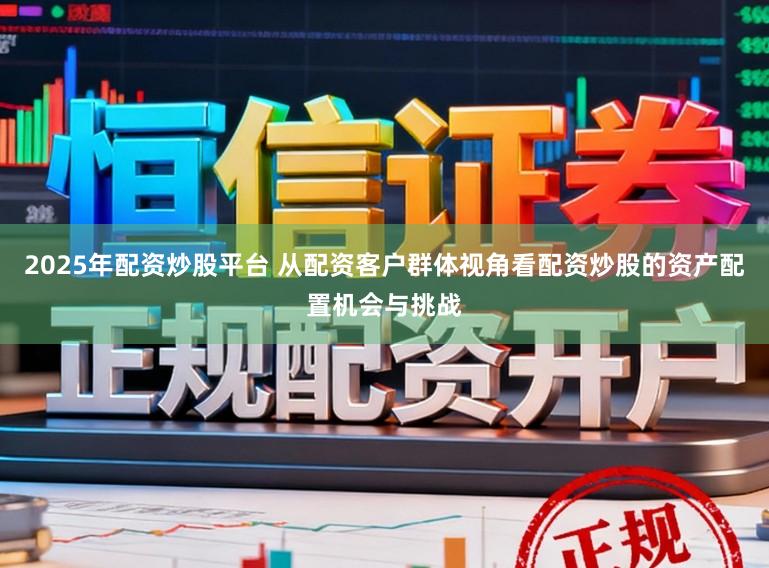 2025年配资炒股平台 从配资客户群体视角看配资炒股的资产配置机会与挑战