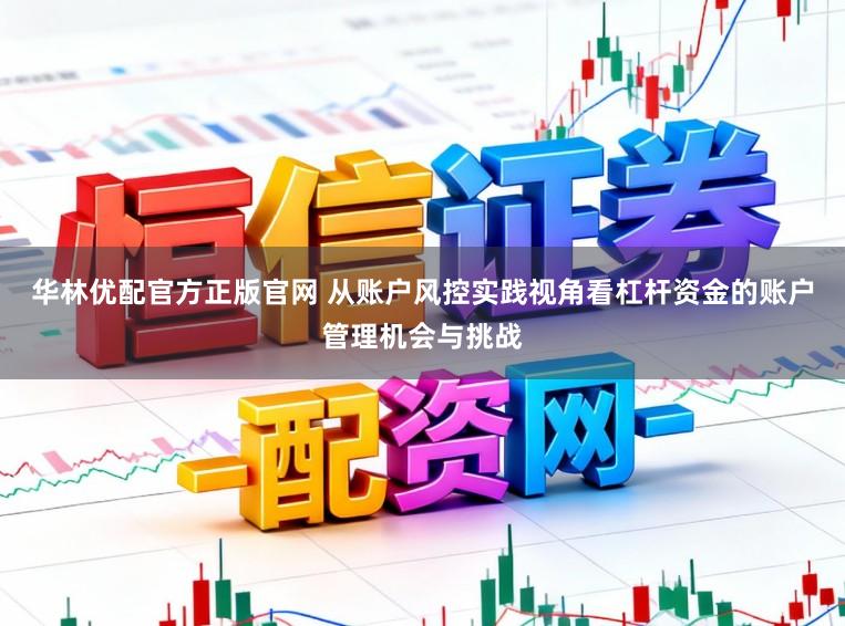 华林优配官方正版官网 从账户风控实践视角看杠杆资金的账户管理机会与挑战