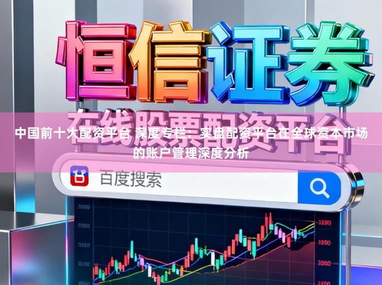 中国前十大配资平台 深度专栏：实盘配资平台在全球资本市场的账户管理深度分析