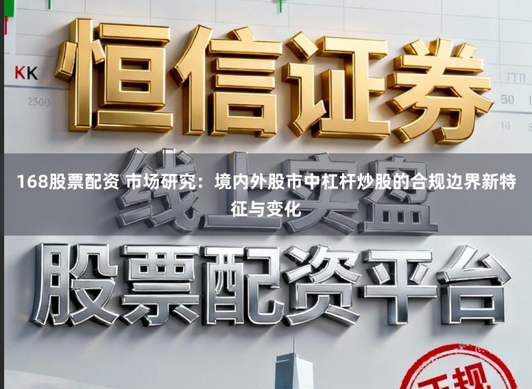 168股票配资 市场研究：境内外股市中杠杆炒股的合规边界新特征与变化