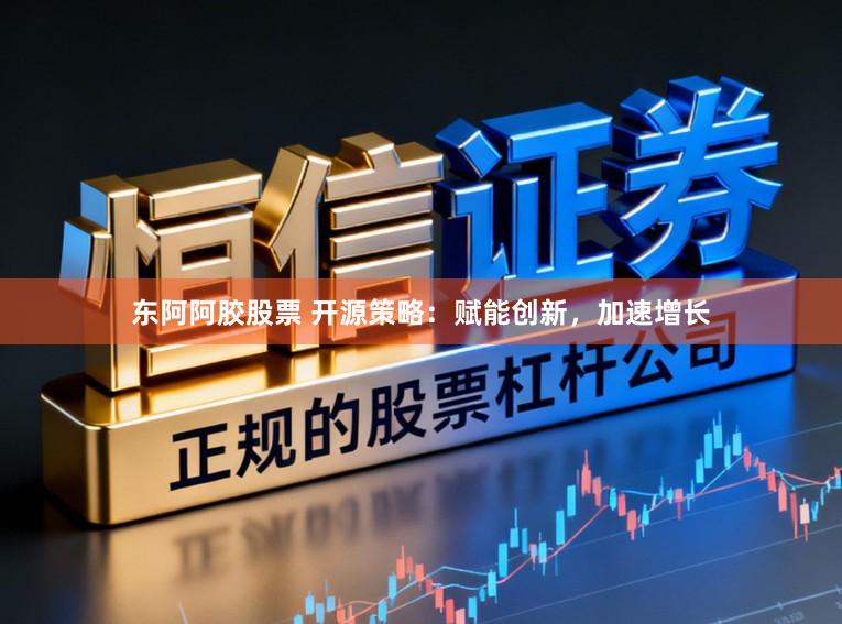 东阿阿胶股票 开源策略：赋能创新，加速增长