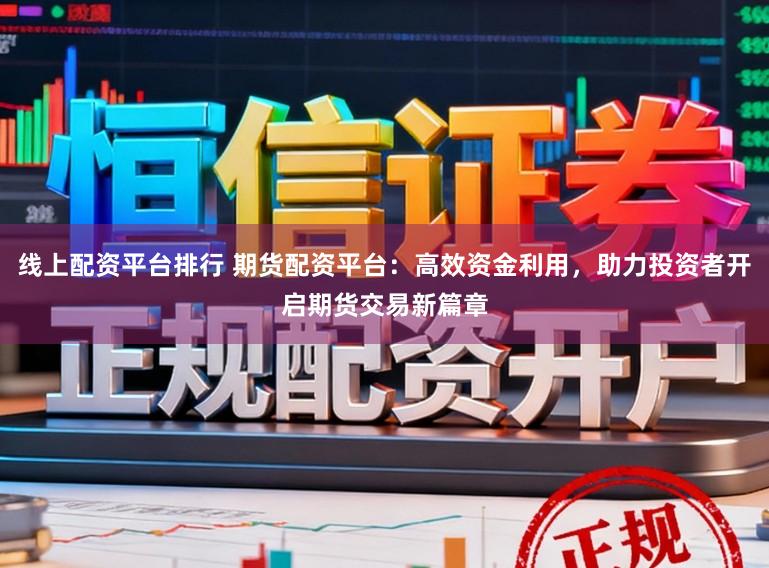 线上配资平台排行 期货配资平台：高效资金利用，助力投资者开启期货交易新篇章