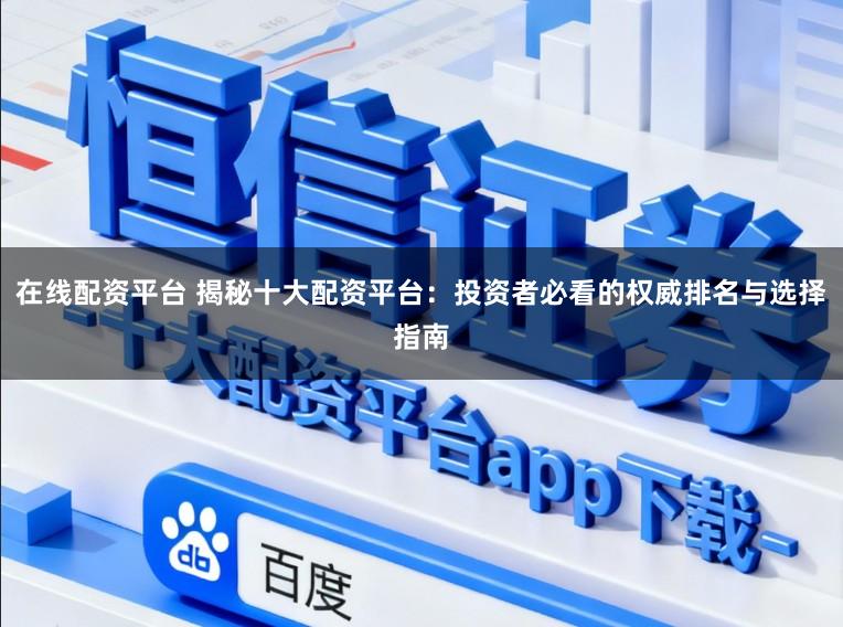 在线配资平台 揭秘十大配资平台：投资者必看的权威排名与选择指南